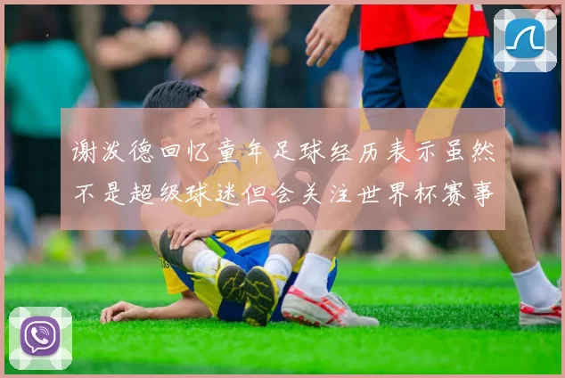 谢泼德回忆童年足球经历表示虽然不是超级球迷但会关注世界杯赛事