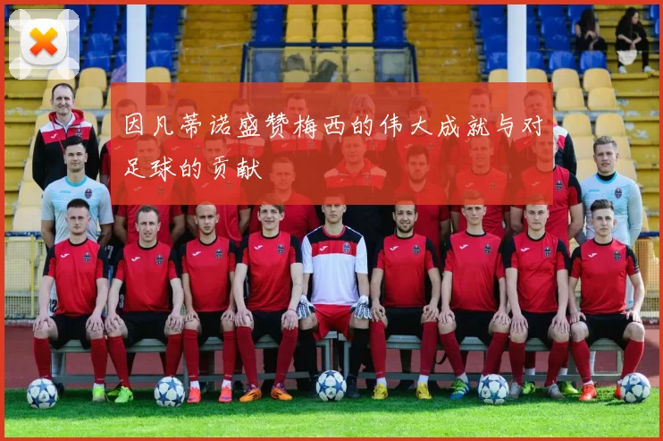 因凡蒂诺盛赞梅西的伟大成就与对足球的贡献